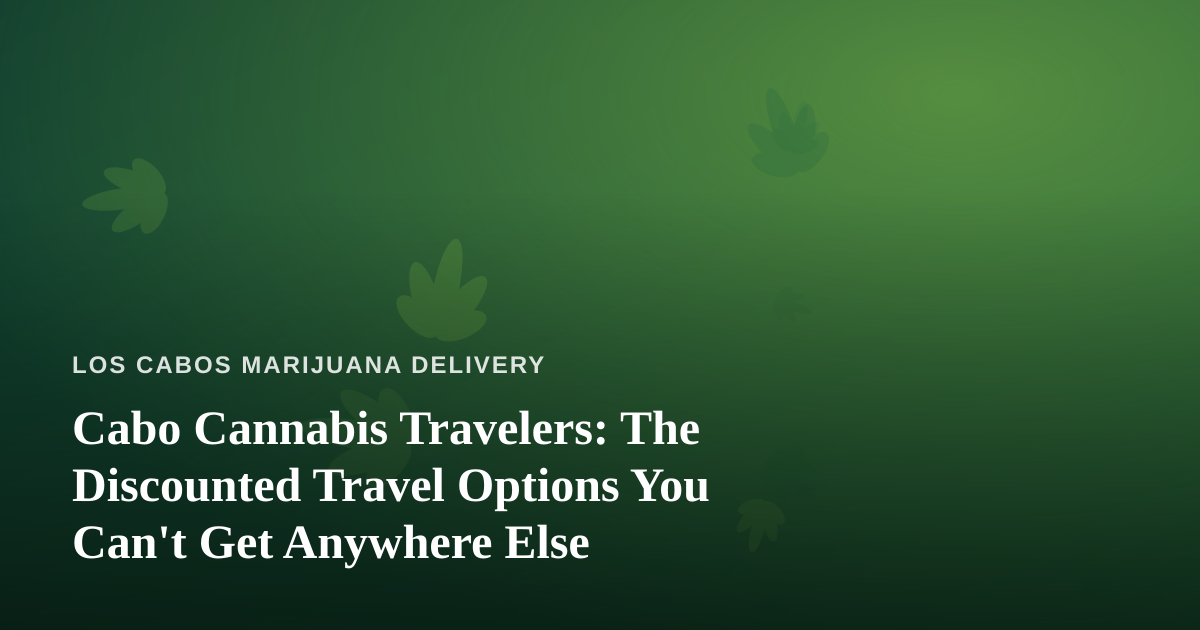 Cabo Cannabis Travelers: The Discounted Travel Options You Can’t Get Anywhere Else