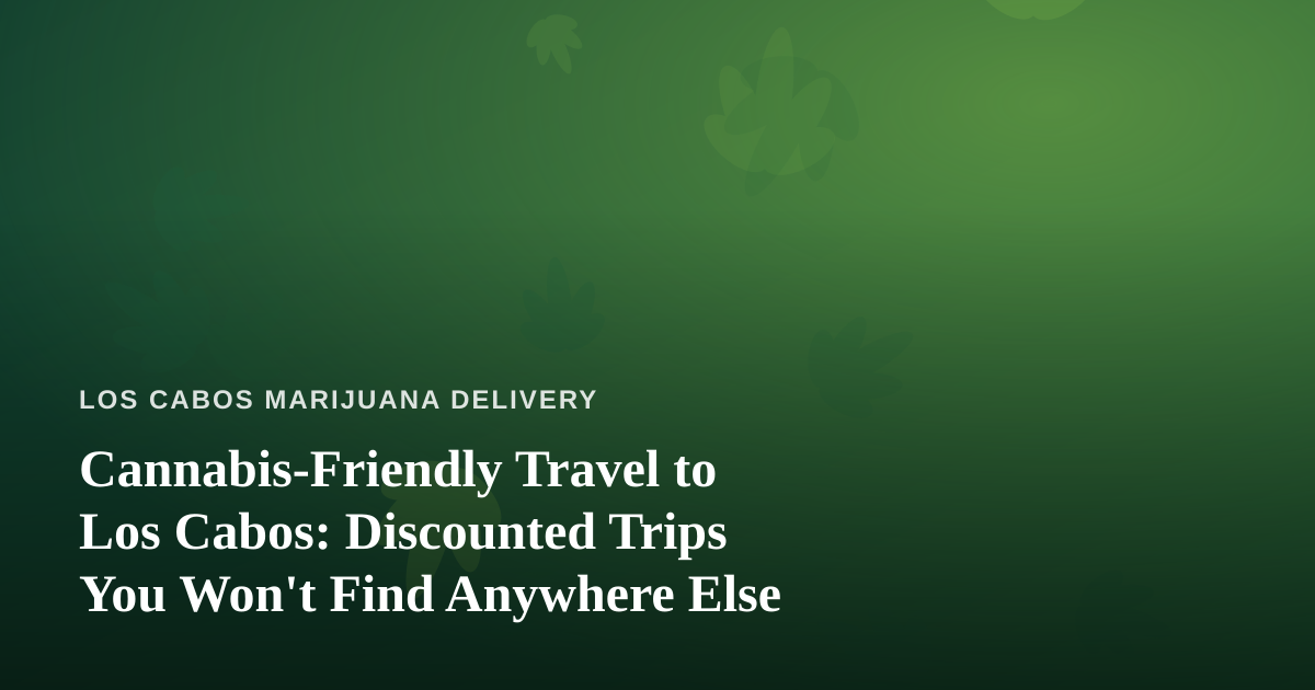 Cannabis-Friendly Travel to Los Cabos: Discounted Trips You Won’t Find Anywhere Else