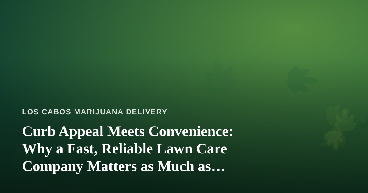 Curb Appeal Meets Convenience: Why a Fast, Reliable Lawn Care Company Matters as Much as Your Delivery