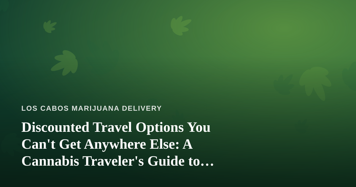 Discounted Travel Options You Can’t Get Anywhere Else: A Cannabis Traveler’s Guide to Los Cabos