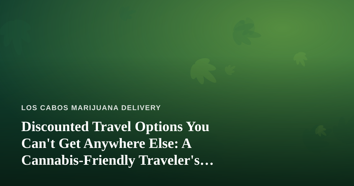 Discounted Travel Options You Can’t Get Anywhere Else: A Cannabis-Friendly Traveler’s Guide to Los Cabos