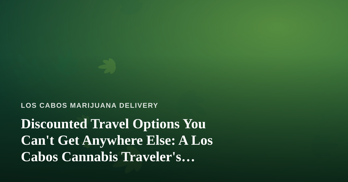 Discounted Travel Options You Can’t Get Anywhere Else: A Los Cabos Cannabis Traveler’s Guide