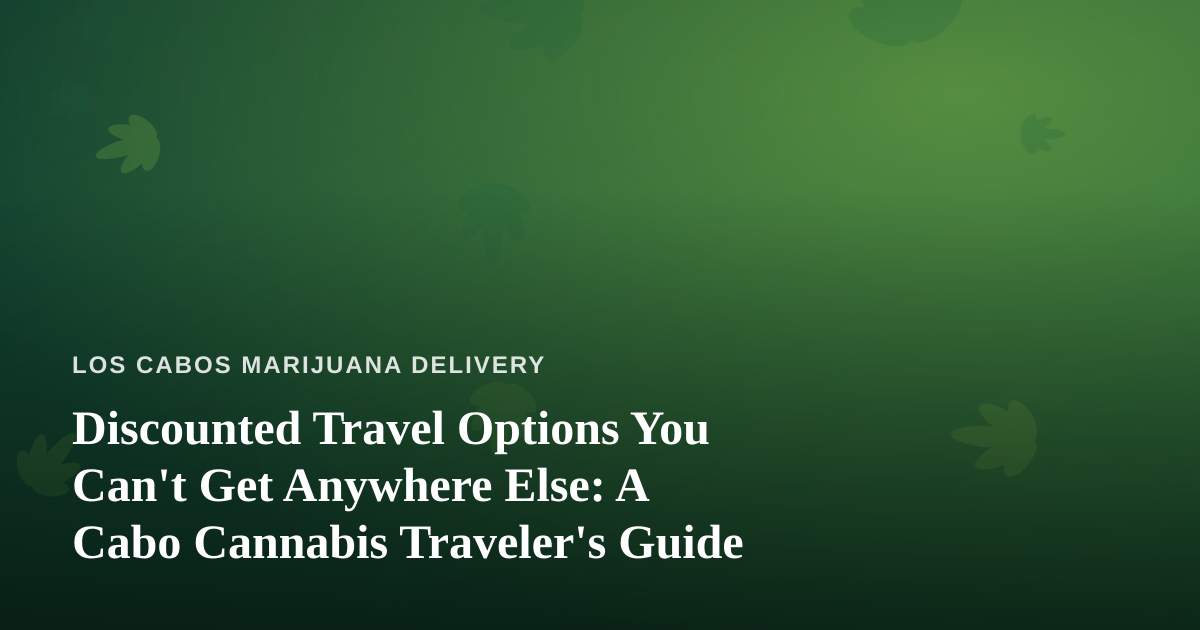 Discounted Travel Options You Can’t Get Anywhere Else: A Cabo Cannabis Traveler’s Guide