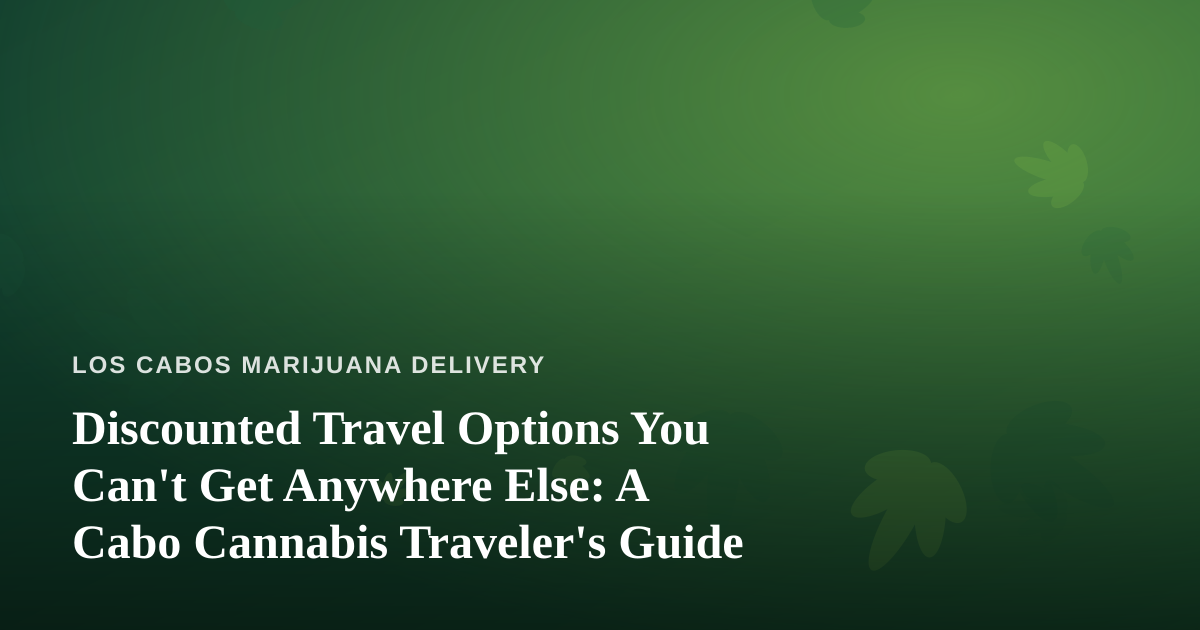 Discounted Travel Options You Can’t Get Anywhere Else: A Cabo Cannabis Traveler’s Guide