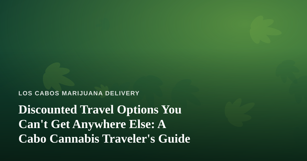 Discounted Travel Options You Can’t Get Anywhere Else: A Cabo Cannabis Traveler’s Guide