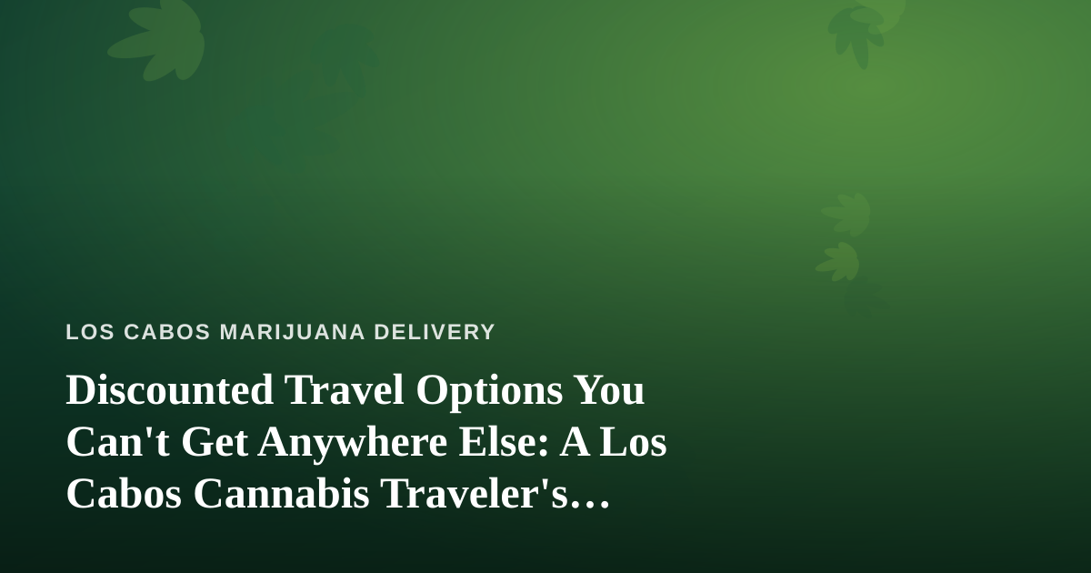 Discounted Travel Options You Can’t Get Anywhere Else: A Los Cabos Cannabis Traveler’s Guide