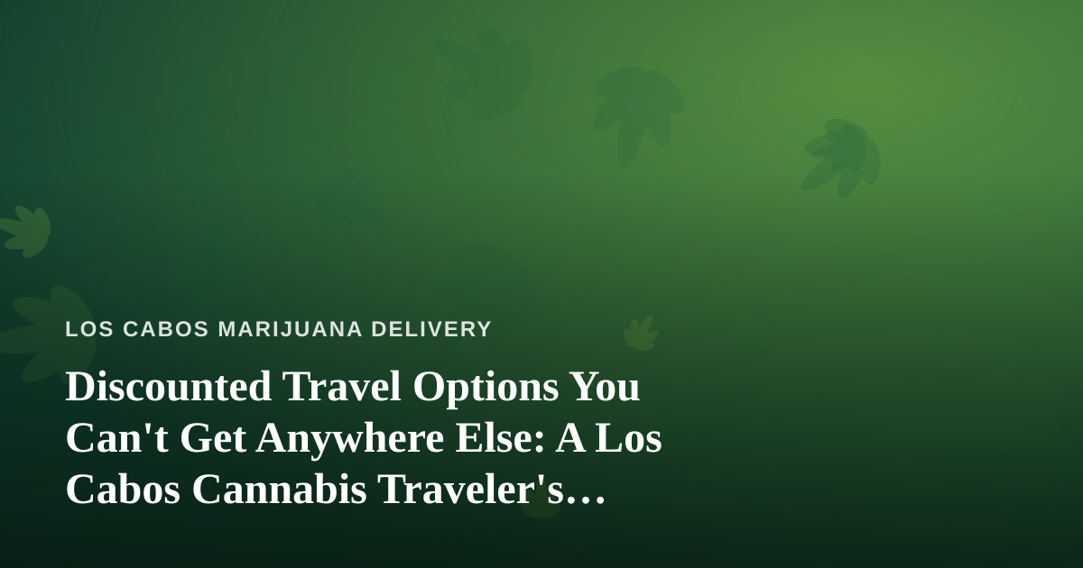 Discounted Travel Options You Can’t Get Anywhere Else: A Los Cabos Cannabis Traveler’s Guide