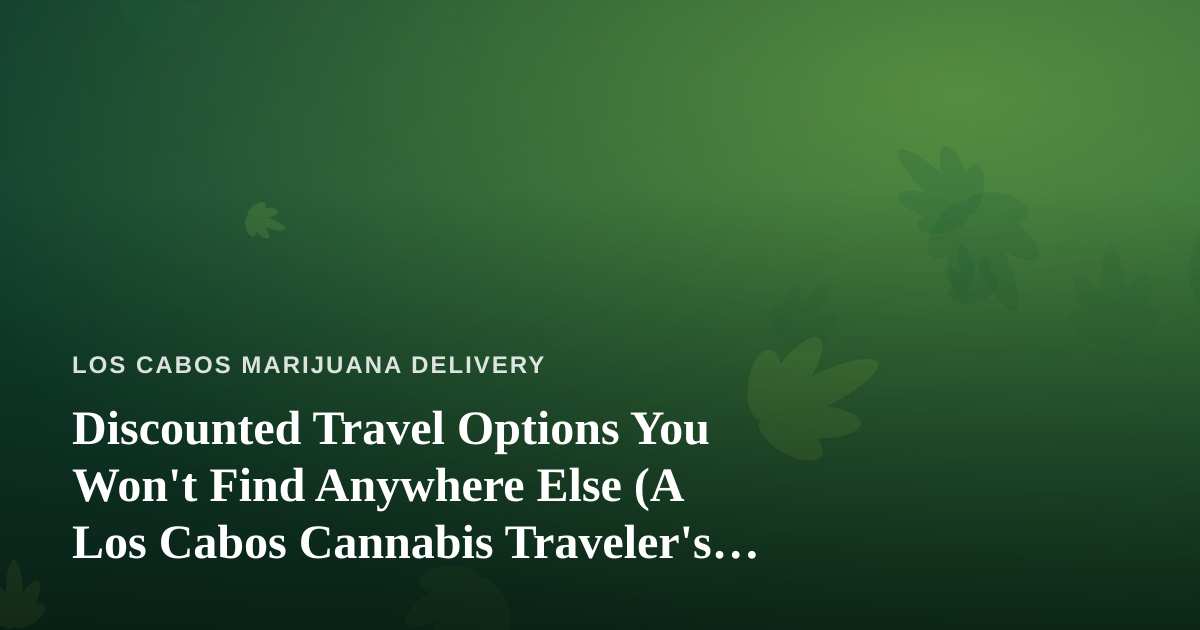 Discounted Travel Options You Won’t Find Anywhere Else (A Los Cabos Cannabis Traveler’s Guide)