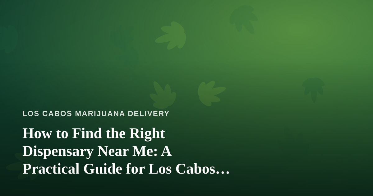 How to Find the Right Dispensary Near Me: A Practical Guide for Los Cabos and Beyond