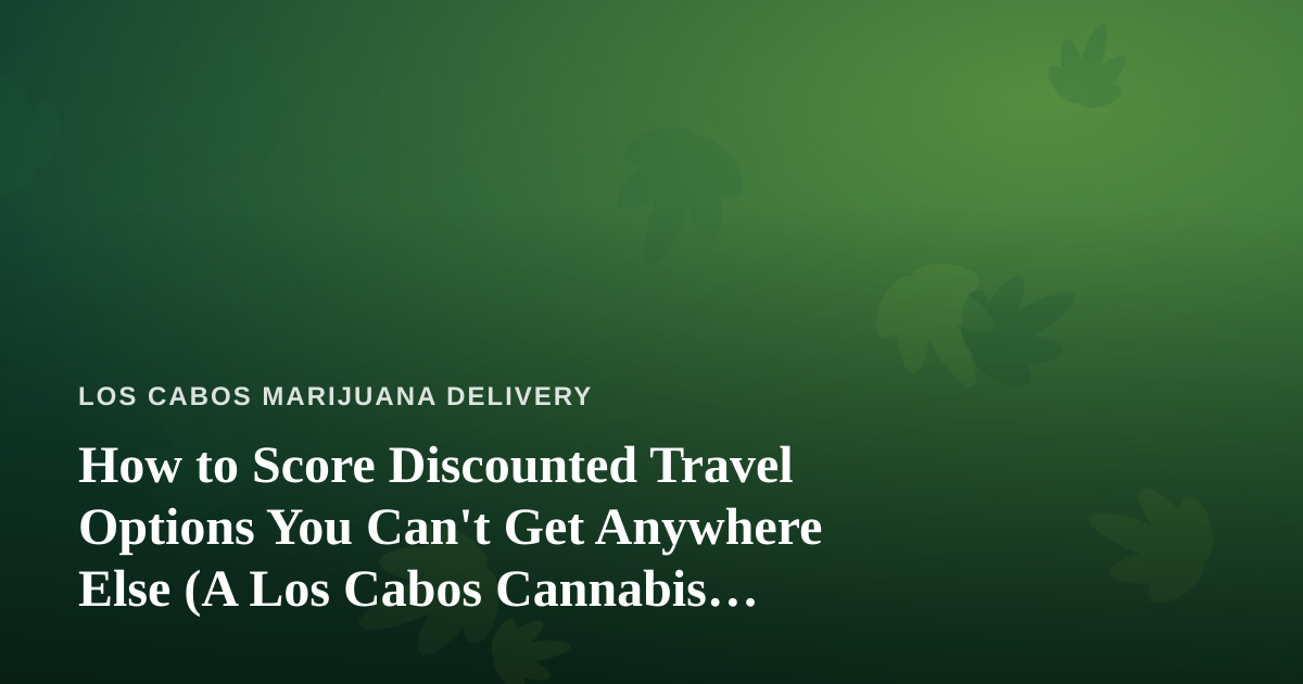 How to Score Discounted Travel Options You Can’t Get Anywhere Else (A Los Cabos Cannabis Traveler’s Guide)