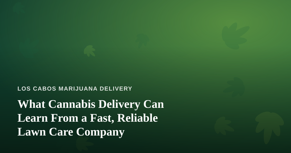 What Cannabis Delivery Can Learn From a Fast, Reliable Lawn Care Company