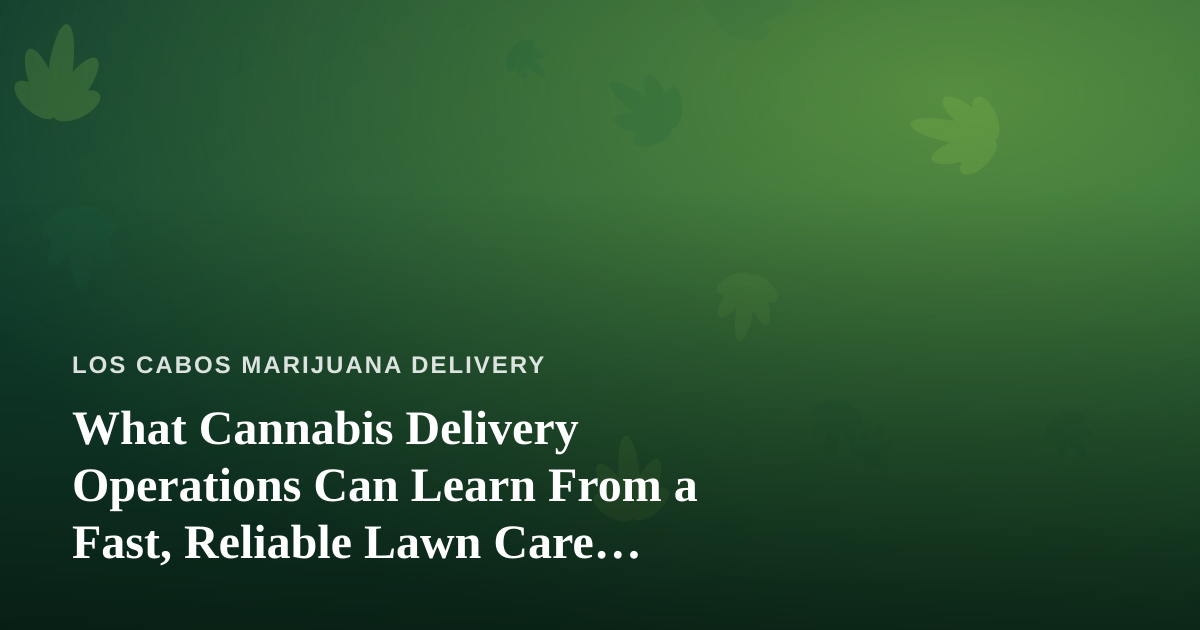 What Cannabis Delivery Operations Can Learn From a Fast, Reliable Lawn Care Company