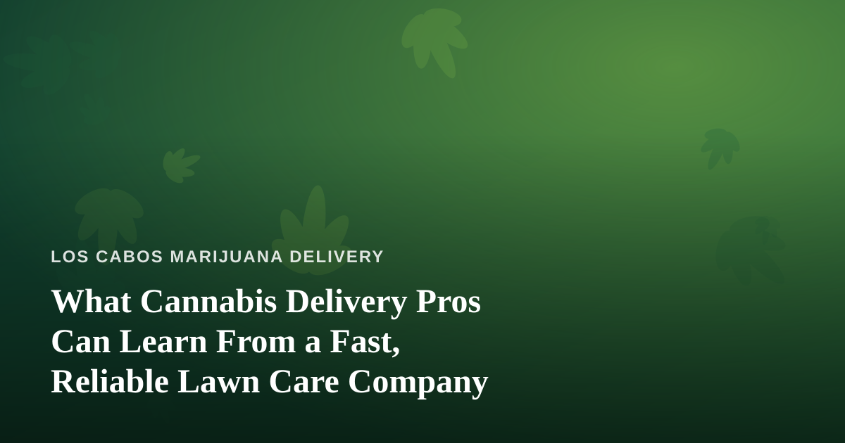 What Cannabis Delivery Pros Can Learn From a Fast, Reliable Lawn Care Company