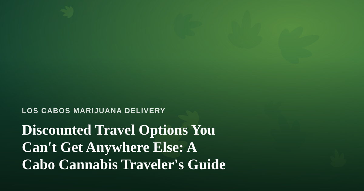 Discounted Travel Options You Can’t Get Anywhere Else: A Cabo Cannabis Traveler’s Guide