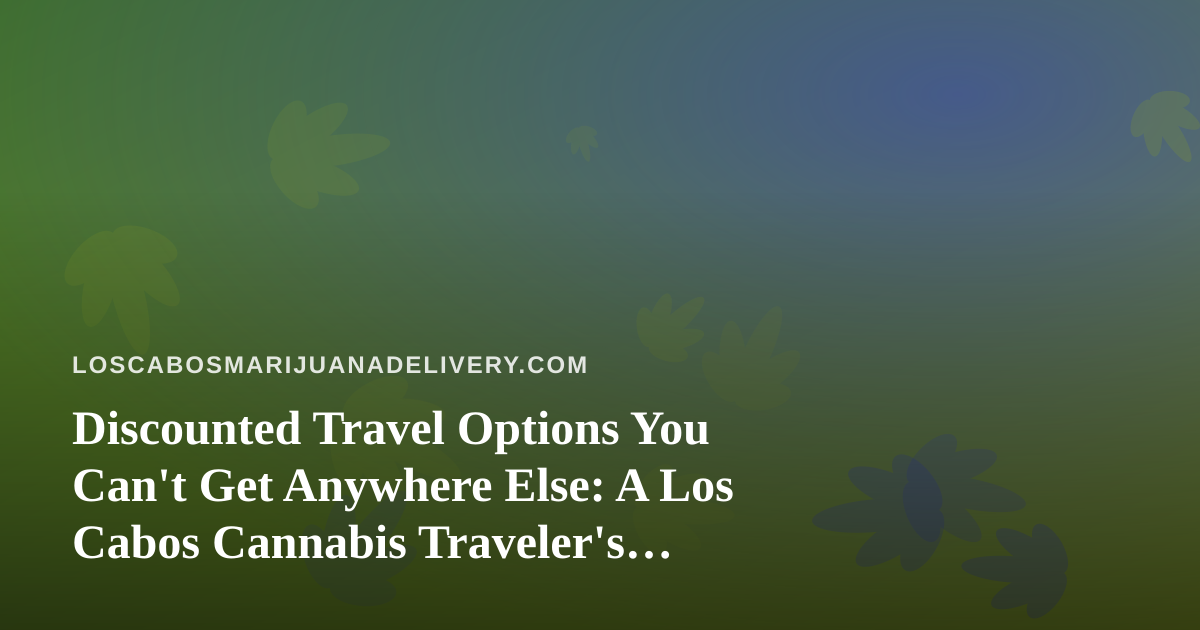 Discounted Travel Options You Can’t Get Anywhere Else: A Los Cabos Cannabis Traveler’s Guide