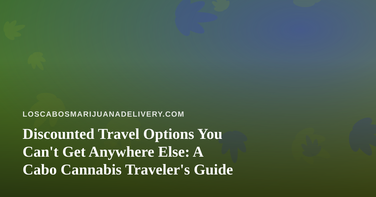 Discounted Travel Options You Can’t Get Anywhere Else: A Cabo Cannabis Traveler’s Guide