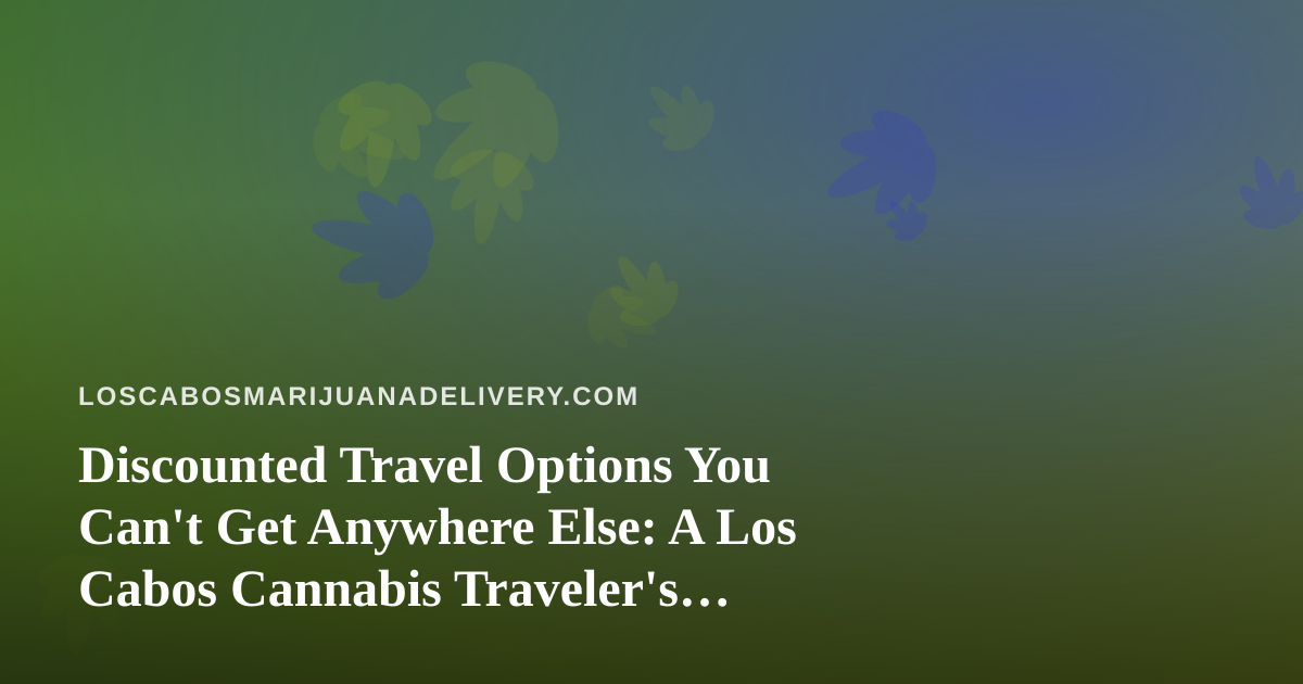 Discounted Travel Options You Can’t Get Anywhere Else: A Los Cabos Cannabis Traveler’s Guide
