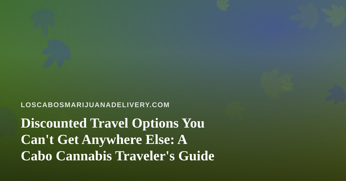Discounted Travel Options You Can’t Get Anywhere Else: A Cabo Cannabis Traveler’s Guide