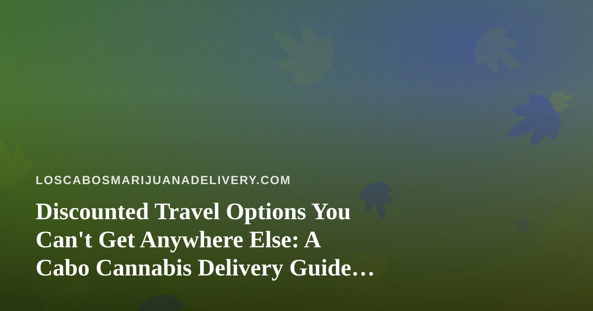 Discounted Travel Options You Can’t Get Anywhere Else: A Cabo Cannabis Delivery Guide for Smart Travelers