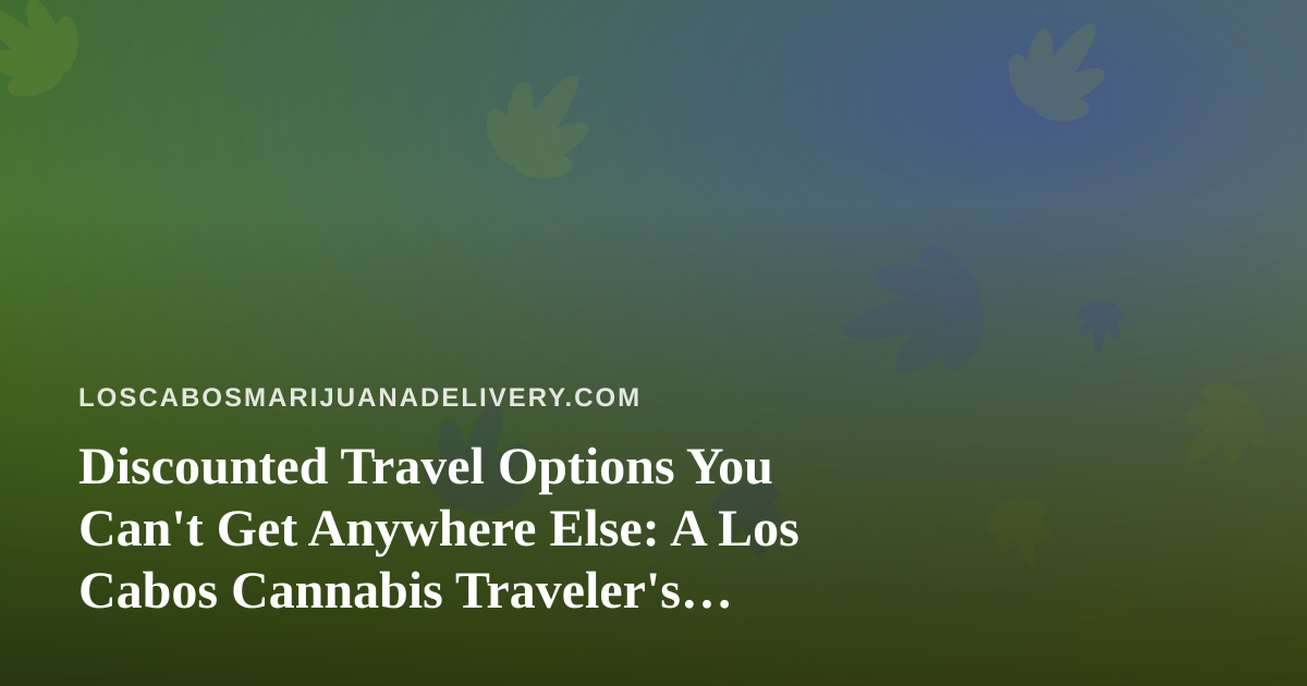 Discounted Travel Options You Can’t Get Anywhere Else: A Los Cabos Cannabis Traveler’s Guide