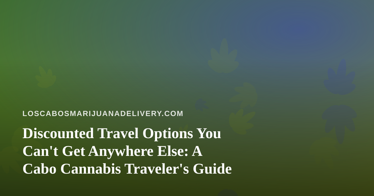 Discounted Travel Options You Can’t Get Anywhere Else: A Cabo Cannabis Traveler’s Guide