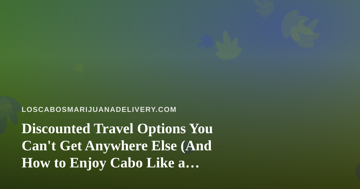 Discounted Travel Options You Can’t Get Anywhere Else (And How to Enjoy Cabo Like a Local)
