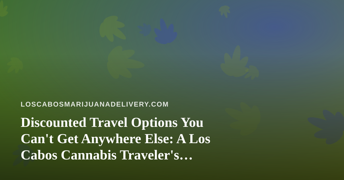 Discounted Travel Options You Can’t Get Anywhere Else: A Los Cabos Cannabis Traveler’s Guide
