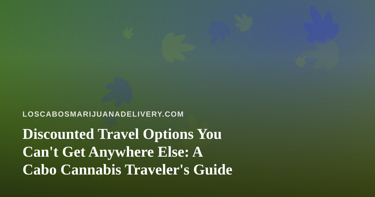 Discounted Travel Options You Can’t Get Anywhere Else: A Cabo Cannabis Traveler’s Guide