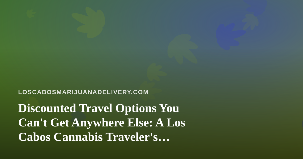 Discounted Travel Options You Can’t Get Anywhere Else: A Los Cabos Cannabis Traveler’s Guide