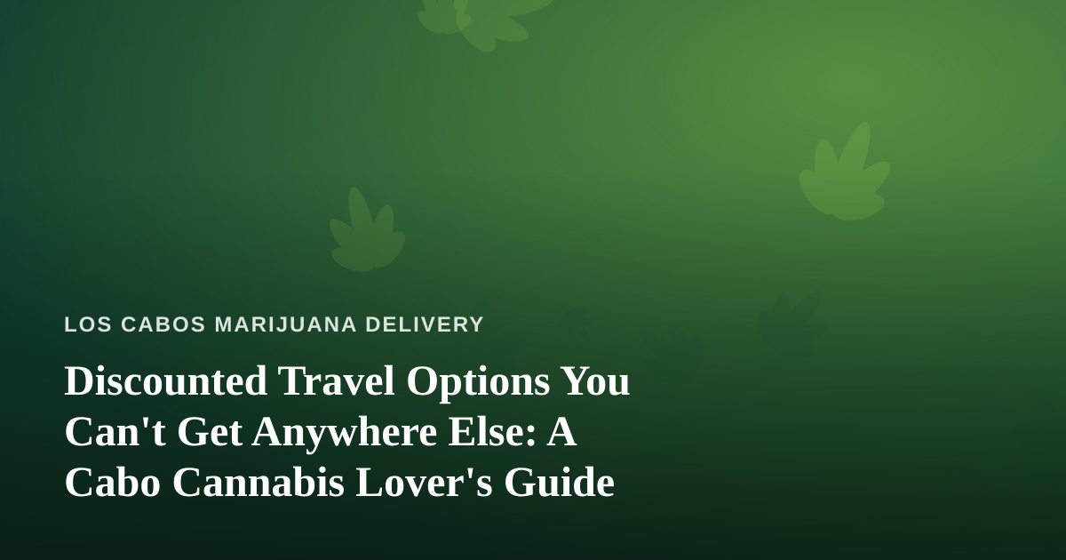 Discounted Travel Options You Can’t Get Anywhere Else: A Cabo Cannabis Lover’s Guide