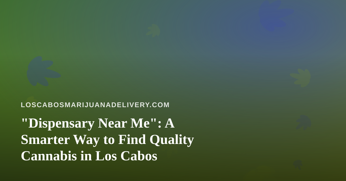 “Dispensary Near Me”: A Smarter Way to Find Quality Cannabis in Los Cabos