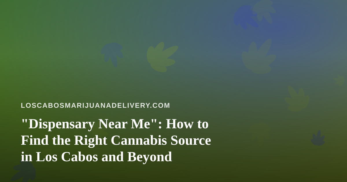 “Dispensary Near Me”: How to Find the Right Cannabis Source in Los Cabos and Beyond