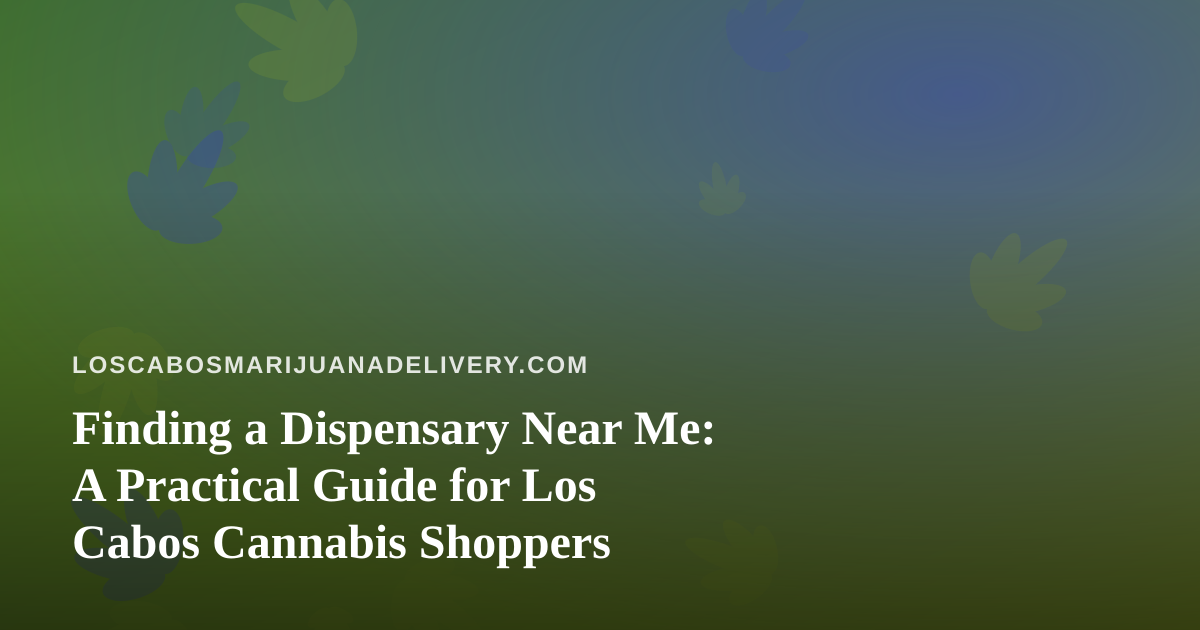 Finding a Dispensary Near Me: A Practical Guide for Los Cabos Cannabis Shoppers