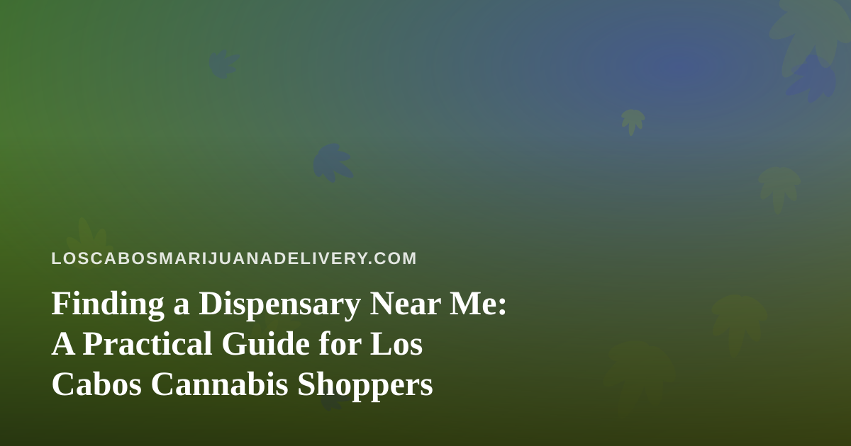 Finding a Dispensary Near Me: A Practical Guide for Los Cabos Cannabis Shoppers