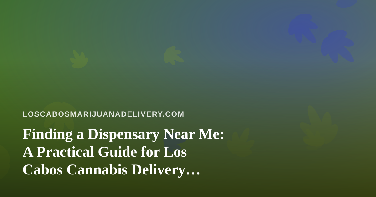 Finding a Dispensary Near Me: A Practical Guide for Los Cabos Cannabis Delivery Shoppers
