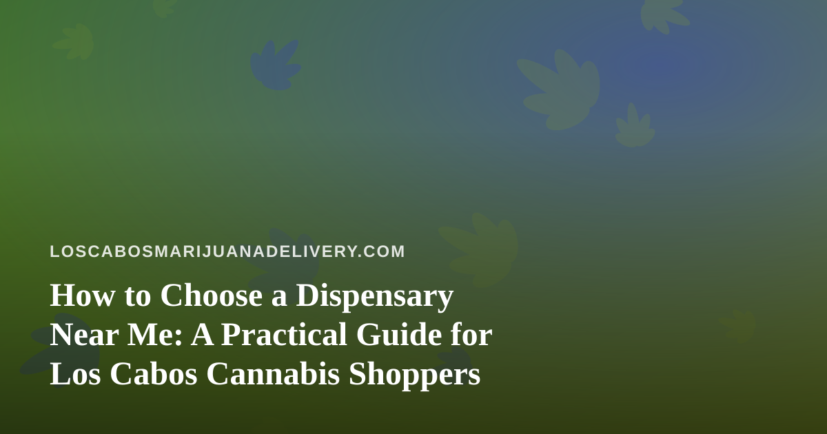 How to Choose a Dispensary Near Me: A Practical Guide for Los Cabos Cannabis Shoppers