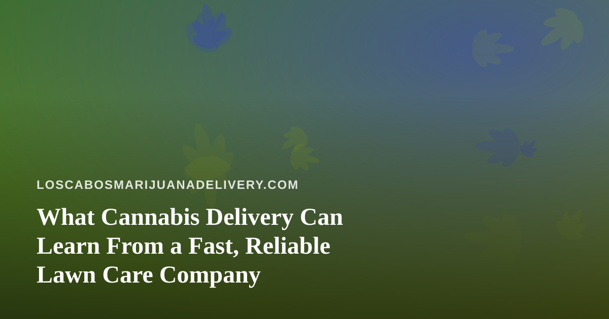 What Cannabis Delivery Can Learn From a Fast, Reliable Lawn Care Company