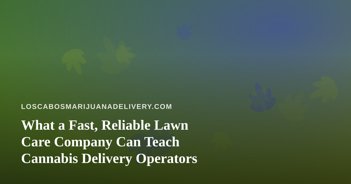 What a Fast, Reliable Lawn Care Company Can Teach Cannabis Delivery Operators