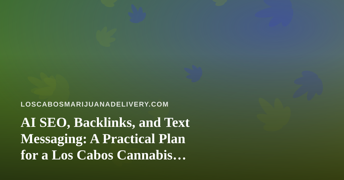 AI SEO, Backlinks, and Text Messaging: A Practical Plan for a Los Cabos Cannabis Delivery Site