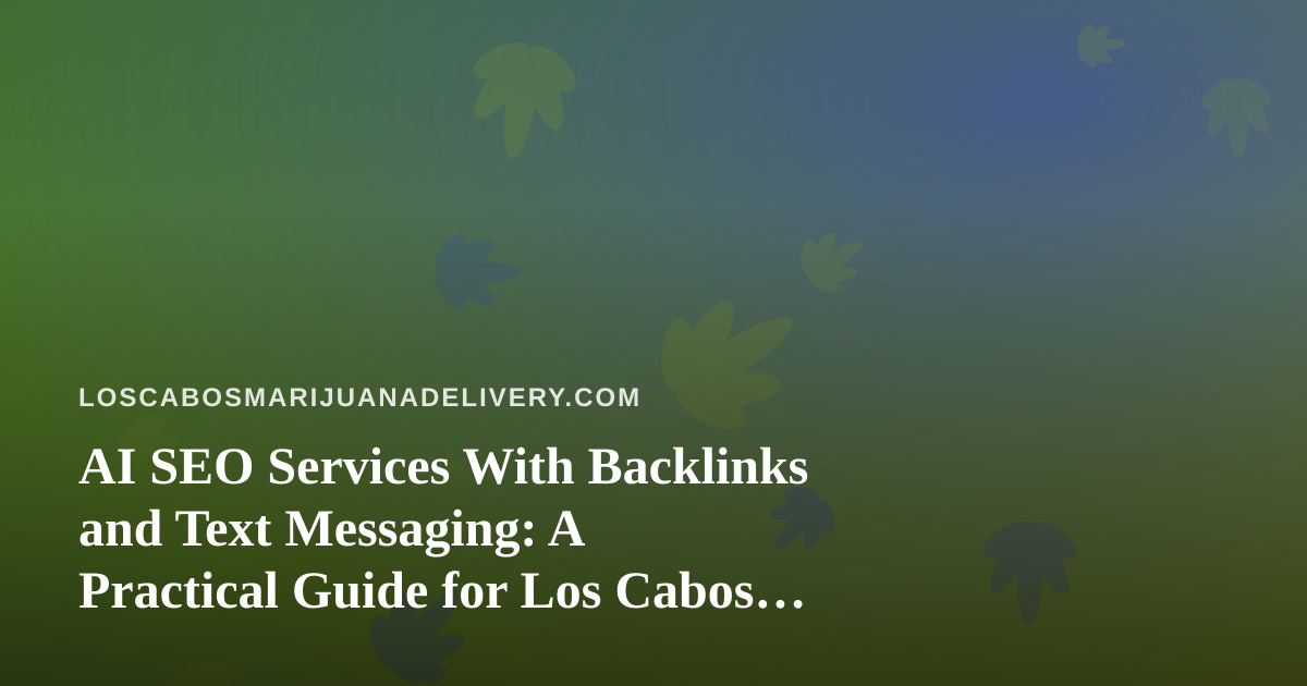 AI SEO Services With Backlinks and Text Messaging: A Practical Guide for Los Cabos Cannabis Delivery Brands
