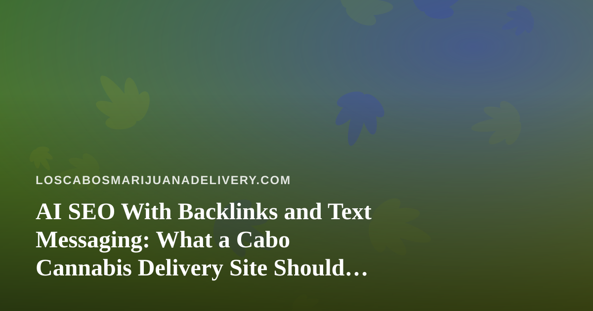 AI SEO With Backlinks and Text Messaging: What a Cabo Cannabis Delivery Site Should Know