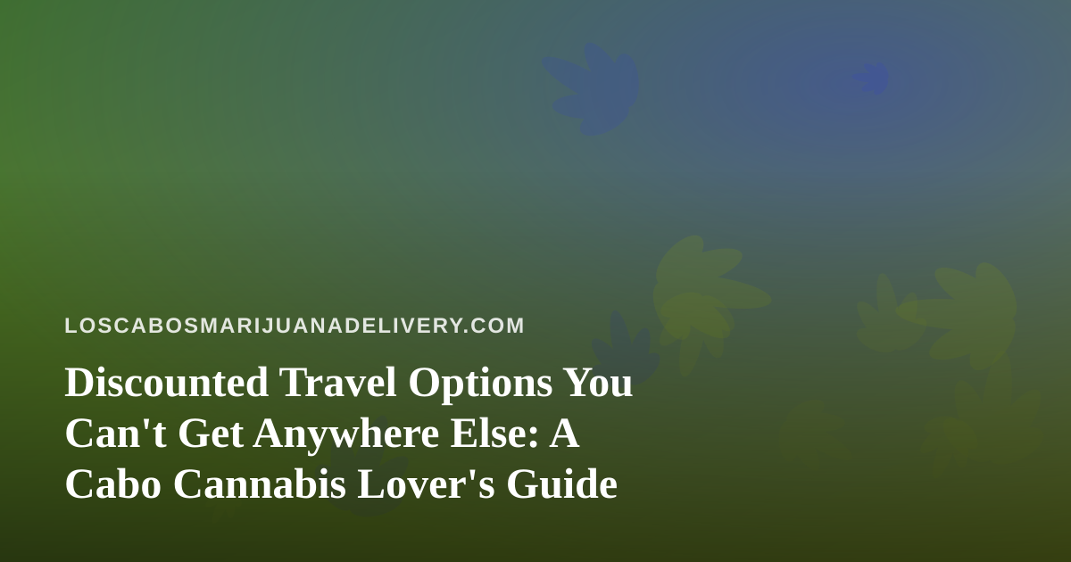 Discounted Travel Options You Can’t Get Anywhere Else: A Cabo Cannabis Lover’s Guide