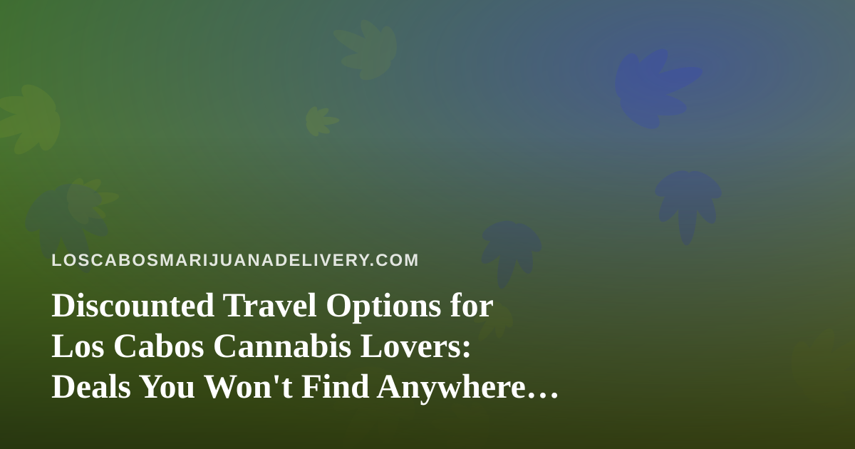 Discounted Travel Options for Los Cabos Cannabis Lovers: Deals You Won’t Find Anywhere Else