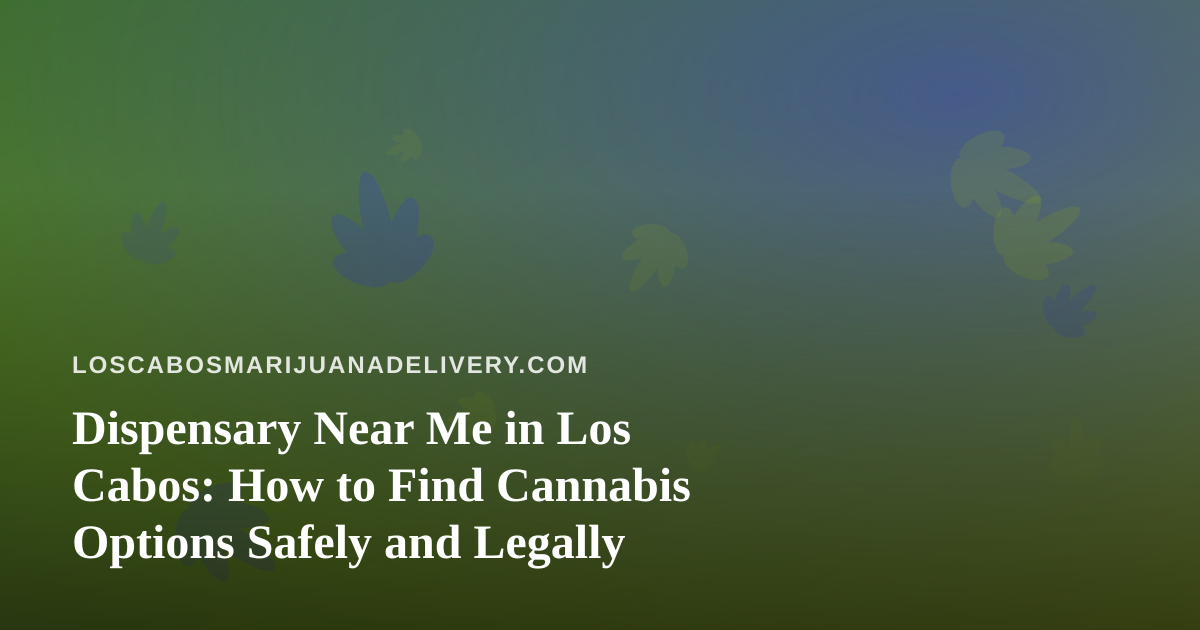 Dispensary Near Me in Los Cabos: How to Find Cannabis Options Safely and Legally