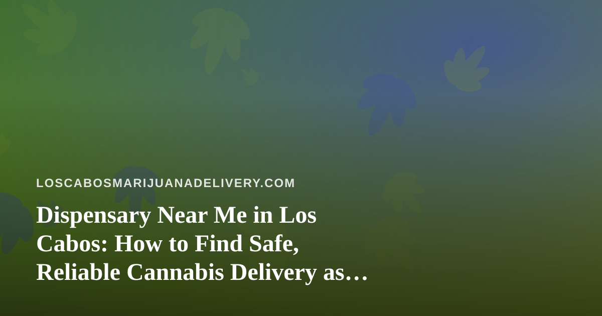 Dispensary Near Me in Los Cabos: How to Find Safe, Reliable Cannabis Delivery as a Visitor or Resident