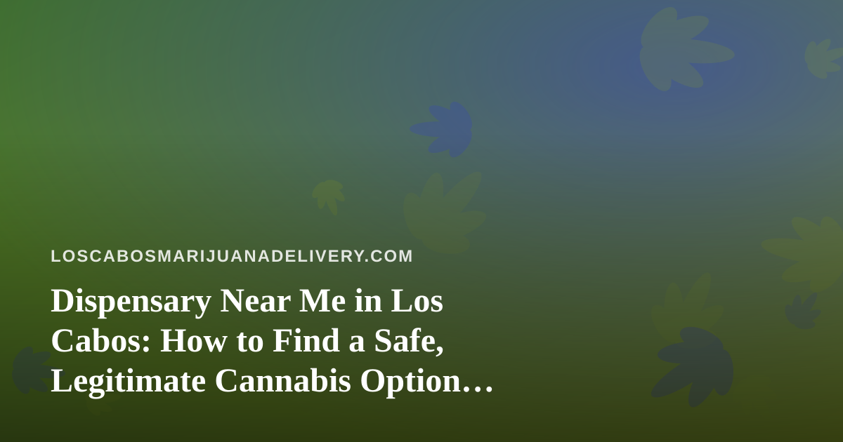 Dispensary Near Me in Los Cabos: How to Find a Safe, Legitimate Cannabis Option While Visiting