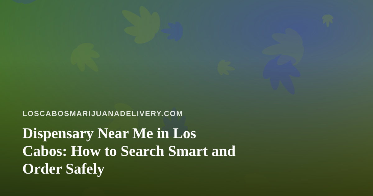 Dispensary Near Me in Los Cabos: How to Search Smart and Order Safely