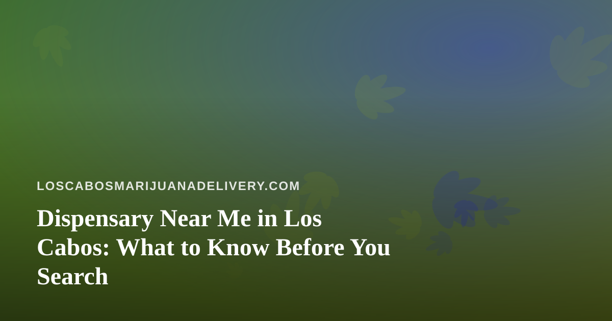 Dispensary Near Me in Los Cabos: What to Know Before You Search