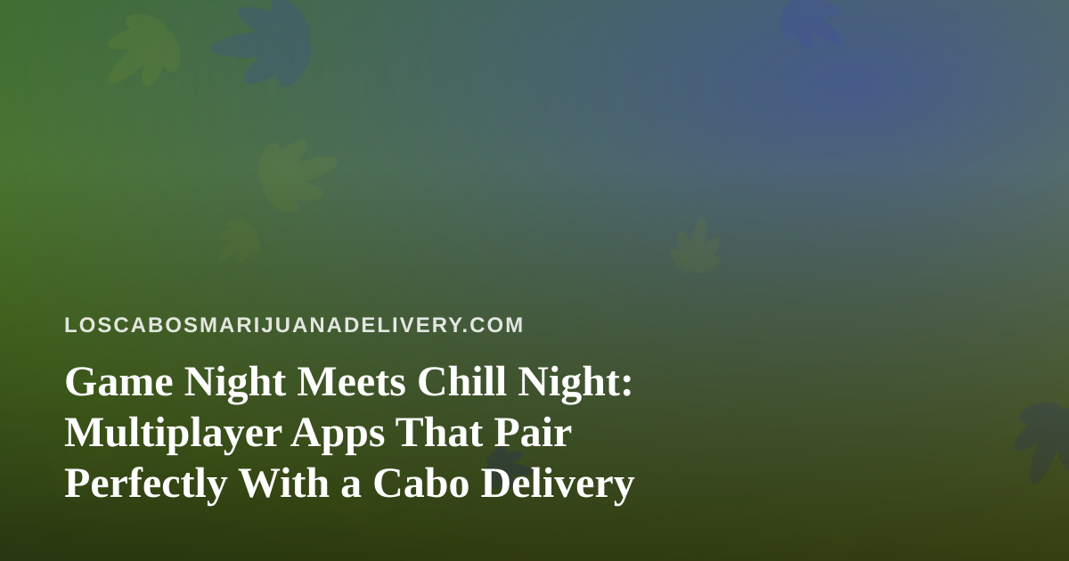 Game Night Meets Chill Night: Multiplayer Apps That Pair Perfectly With a Cabo Delivery