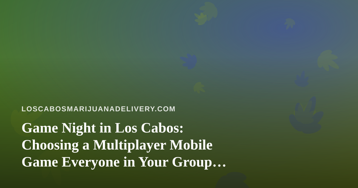 Game Night in Los Cabos: Choosing a Multiplayer Mobile Game Everyone in Your Group Will Enjoy